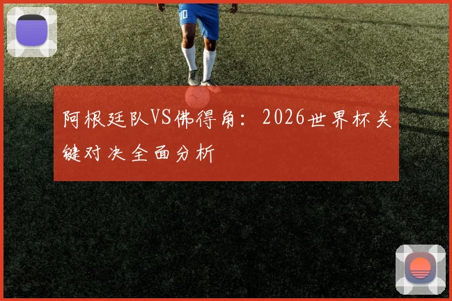阿根廷队VS佛得角:2026世界杯关键对决全面分析
