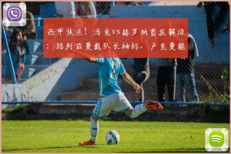 西甲焦点！马竞vs赫罗纳首发解读：格列兹曼戴队长袖标，卢克曼能否抓住机会？