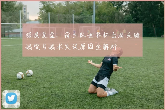 深度复盘：荷兰队世界杯出局关键战役与战术失误原因全解析