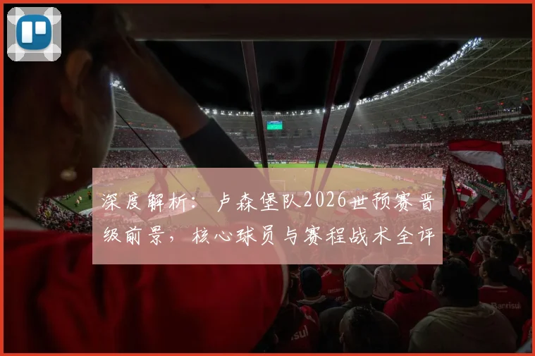 深度解析：卢森堡队2026世预赛晋级前景，核心球员与赛程战术全评估