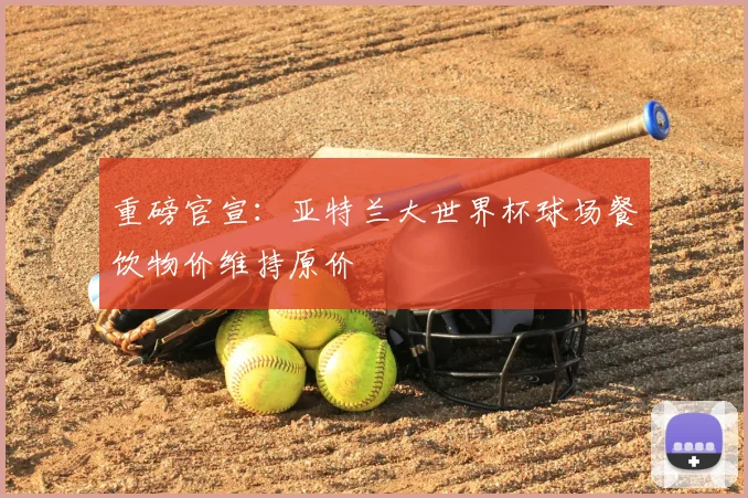 重磅官宣：亚特兰大世界杯球场餐饮物价维持原价