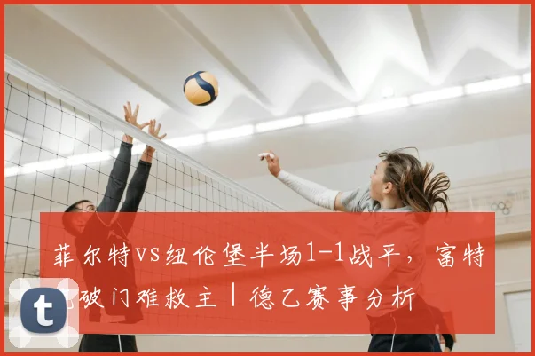 菲尔特vs纽伦堡半场1-1战平，富特克破门难救主｜德乙赛事分析