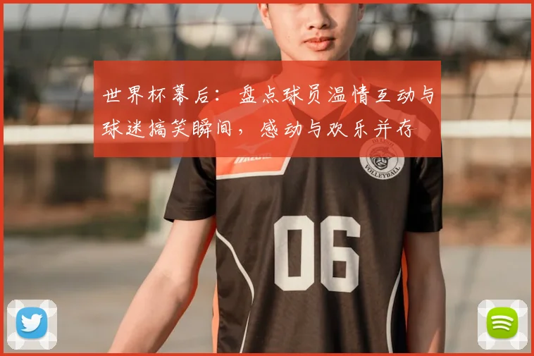 世界杯幕后:盘点球员温情互动与球迷搞笑瞬间,感动与欢乐并存