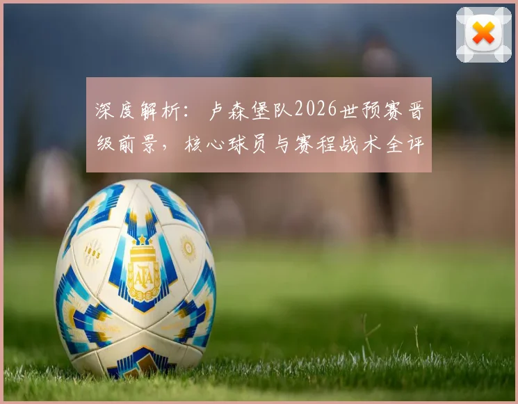 深度解析:卢森堡队2026世预赛晋级前景,核心球员与赛程战术全评估