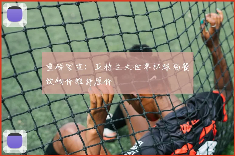 重磅官宣：亚特兰大世界杯球场餐饮物价维持原价
