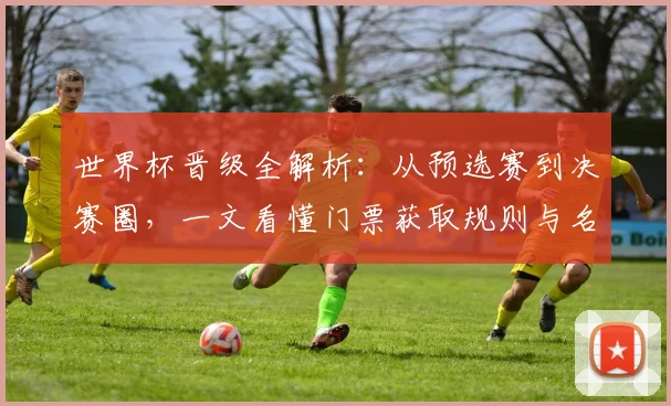 世界杯晋级全解析:从预选赛到决赛圈,一文看懂门票获取规则与名额分配