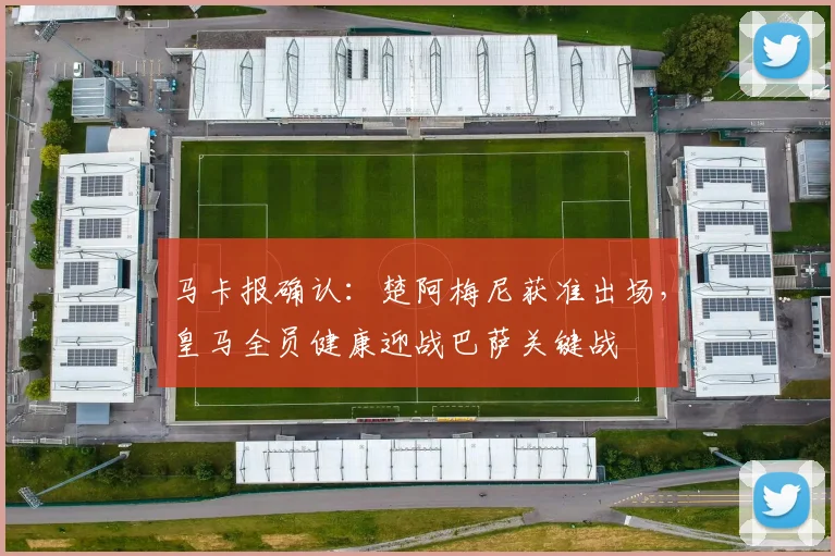马卡报确认:楚阿梅尼获准出场,皇马全员健康迎战巴萨关键战