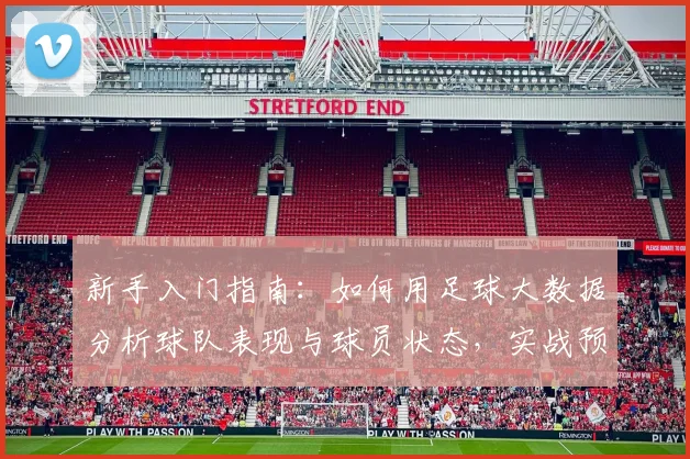 新手入门指南：如何用足球大数据分析球队表现与球员状态，实战预测比赛结果